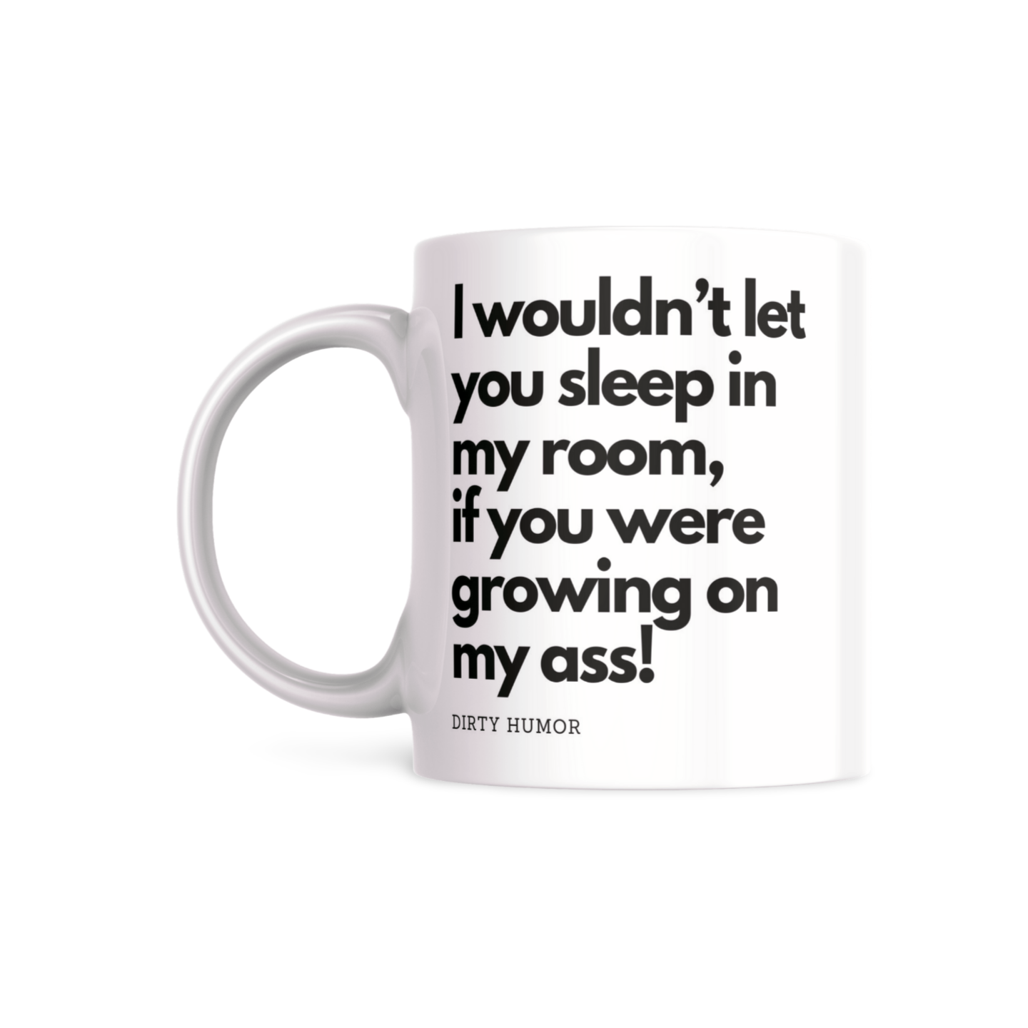 I wouldn’t let you sleep in my room, if you were growing on my ass! - DirtyHumor