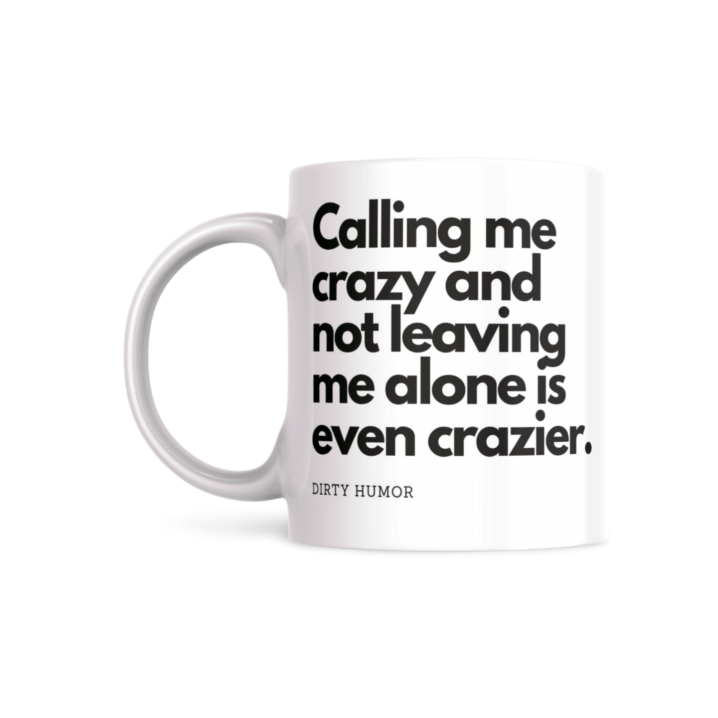 Calling me crazy and not leaving me alone is even crazier. - DirtyHumor