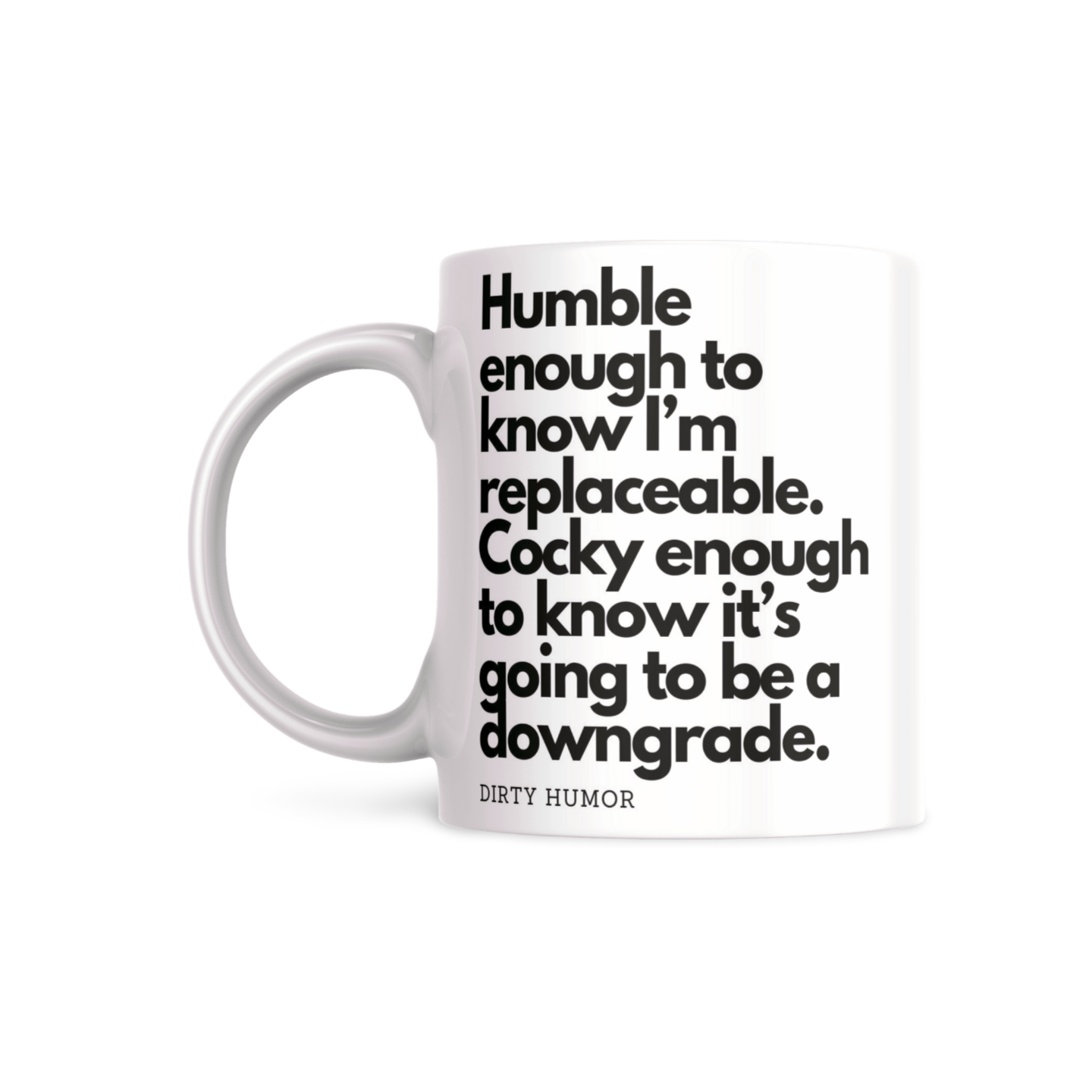 Humble enough to know I'm replaceable. Cocky enough to know it's going to be a downgrade. - DirtyHumor