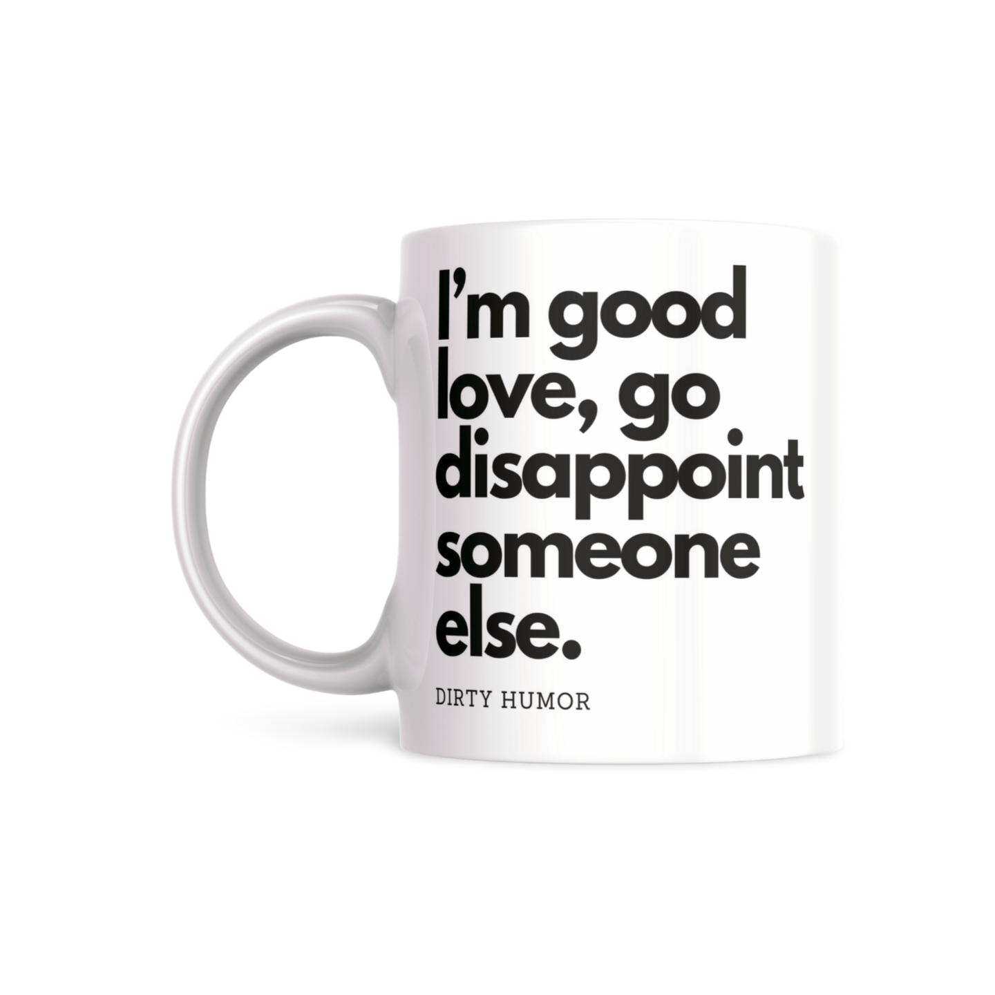 I'm good love, go disappoint someone else. - DirtyHumor