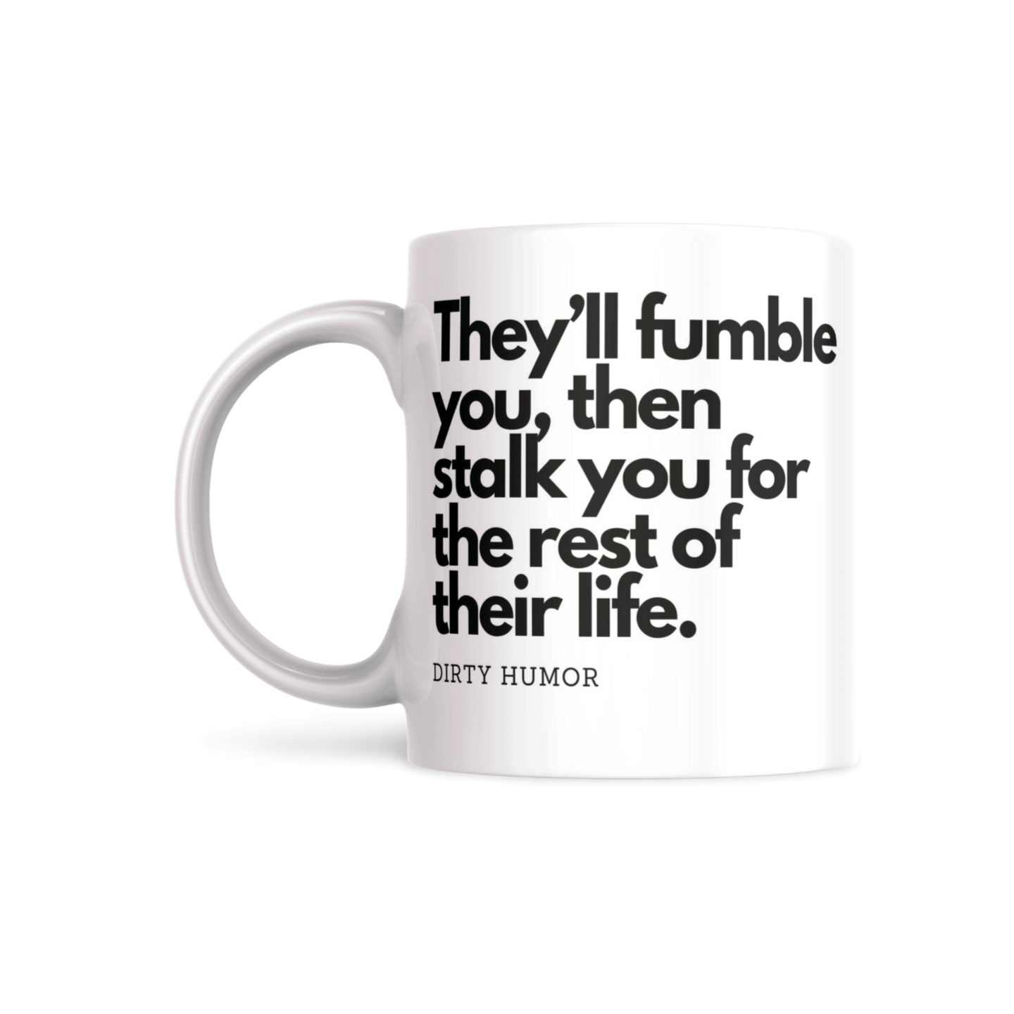 They'll fumble you, then stalk you for the rest of their life. - DirtyHumor